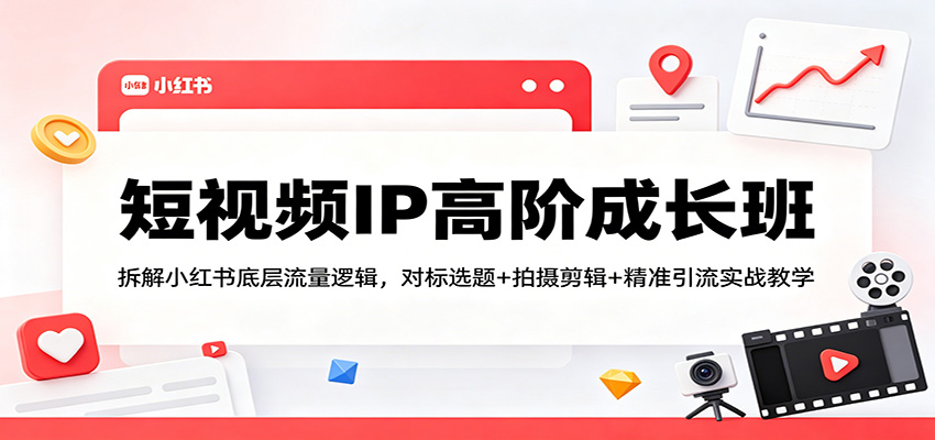 短视频IP高阶成长班：拆解小红书底层流量逻辑，对标选题+拍摄剪辑+ 精准引流实战教学-资源后花园