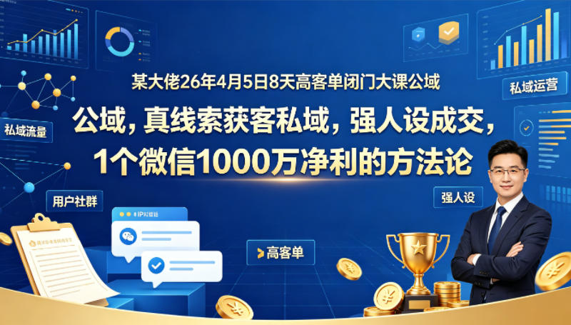 某大佬26年4月5日8天高客单闭门大课公域，真线索获客私域，强人设成交，1个微信1000W净利的方法论-资源后花园