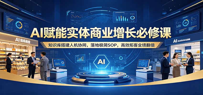 AI赋能实体商业增长必修课：知识库搭建人机协同，落地极简SOP，高效拓客业绩翻倍-资源后花园