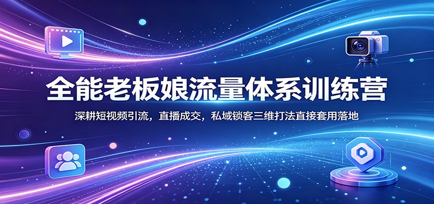 全能老板娘流量体系训练营：深耕短视频引流，直播成交，私域锁客三维打法直接套用落地-资源后花园