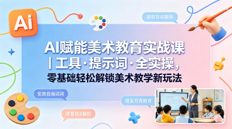 AI赋能美术教育实战课｜工具·提示词·全实操，零基础轻松解锁美术教学新玩法-资源后花园