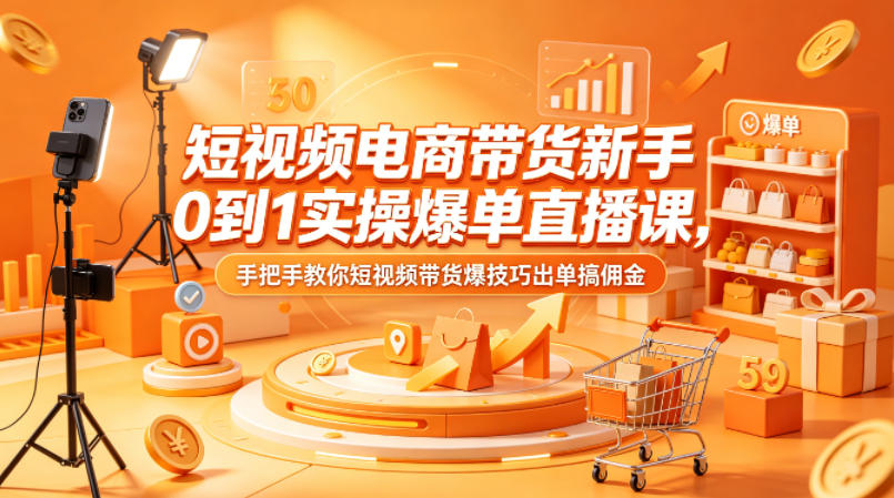 短视频电商带货新手0到1实操爆单直播课，手把手教你短视频带货爆技巧出单搞佣金-资源后花园