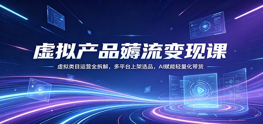 虚拟产品薅流变现课：虚拟类目运营全拆解，多平台上架选品，AI赋能轻量化带货-资源后花园
