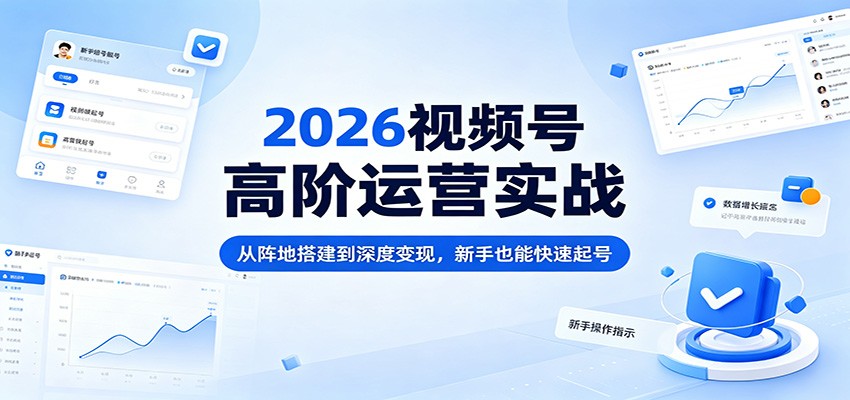 2026视频号高阶运营实战：从阵地搭建到深度变现，新手也能快速起号-资源后花园
