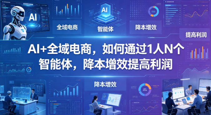 AI+全域电商，如何通过1人N个智能体，降本增效提高利润-资源后花园