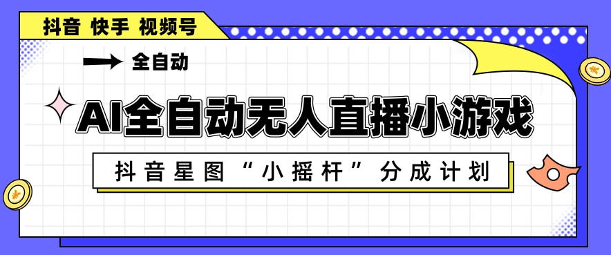 AI全自动直播小游戏，抖音星图小摇杆分成计划，支持多账号矩阵化运营【揭秘】-资源后花园