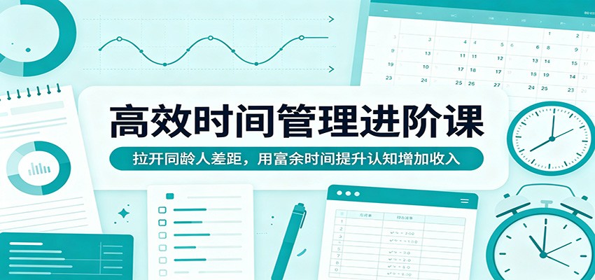 高效时间管理进阶课：拉开同龄人差距，用富余时间提升认知增加收入-资源后花园