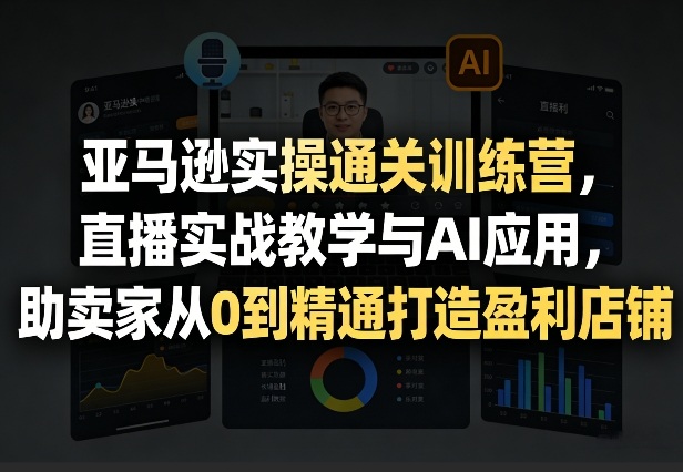 亚马逊实操通关训练营，直播实战教学与AI应用，助卖家从0到精通打造盈利店铺(更新4月29日)-资源后花园