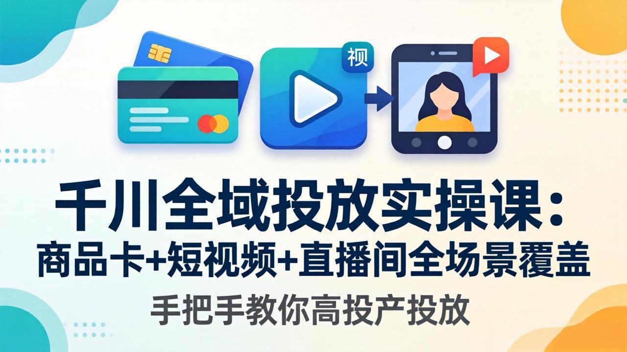 千川全域投放实操课-更新4月30：商品卡+短视频+直播间全场景覆盖，手把手教你高投产投放-资源后花园