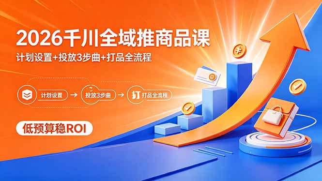 2026千川全域推商品课，计划设置+投放3步曲+打品全流程，低预算稳ROI-资源后花园
