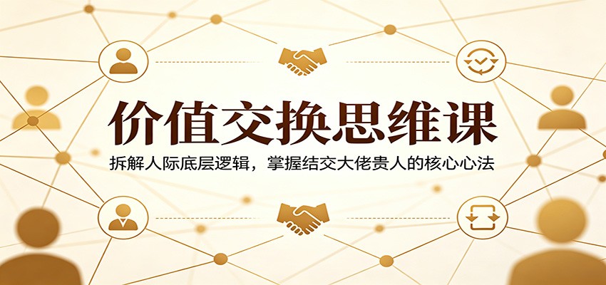 价值交换思维课：拆解人际底层逻辑，掌握结交大佬贵人的核心心法-资源后花园