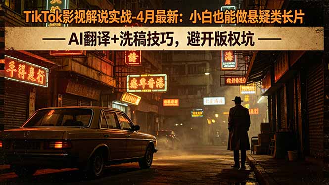 TikTok影视解说实战-4月最新：小白也能做悬疑类长片，AI翻译+洗稿技巧，避开版权坑-资源后花园