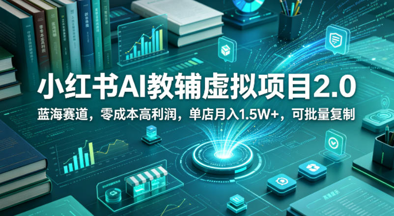 小红书AI教辅虚拟项目2.0，蓝海赛道，零成本高利润，单店月入1.5W+，可批量复制-资源后花园