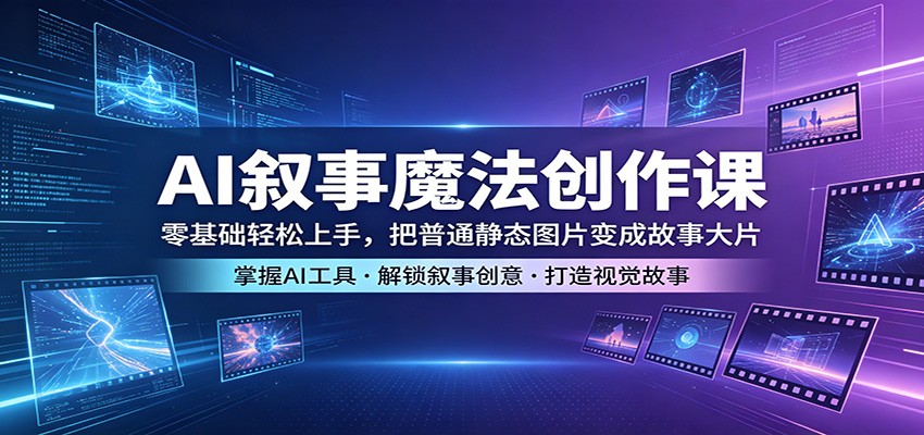 AI叙事魔法创作课：零基础轻松上手，把普通静态图片变成故事大片-资源后花园