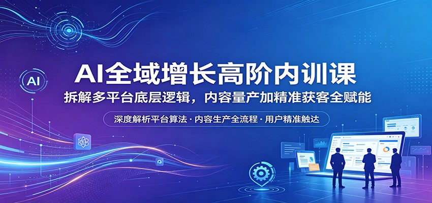 AI全域增长高阶内训课：拆解多平台底层逻辑，内容量产加精准获客全赋能-资源后花园