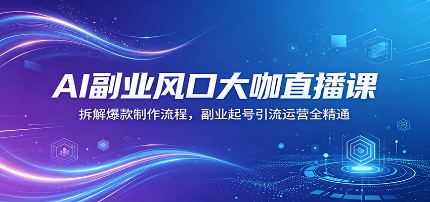 AI副业风口大咖直播课：拆解爆款制作流程，副业起号引流运营全精通-资源后花园