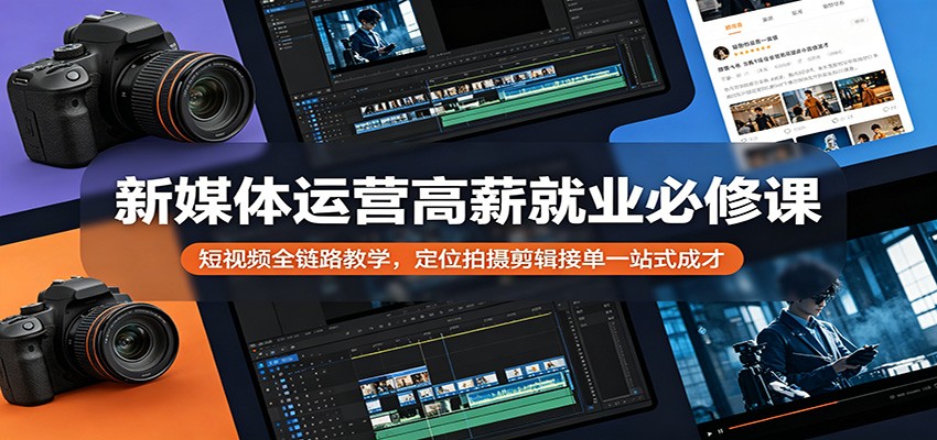 新媒体运营高薪就业必修课：短视频全链路教学，定位拍摄剪辑接单一站式成才-资源后花园