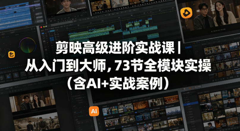 剪映高级进阶实战课｜从入门到大师，73节全模块实操(含AI+实战案例)-资源后花园