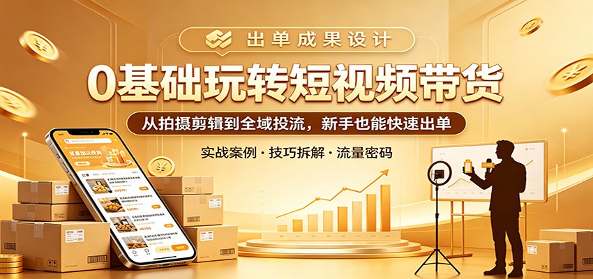 0基础玩转短视频带货：从拍摄剪辑到全域投流，新手也能快速出单-资源后花园