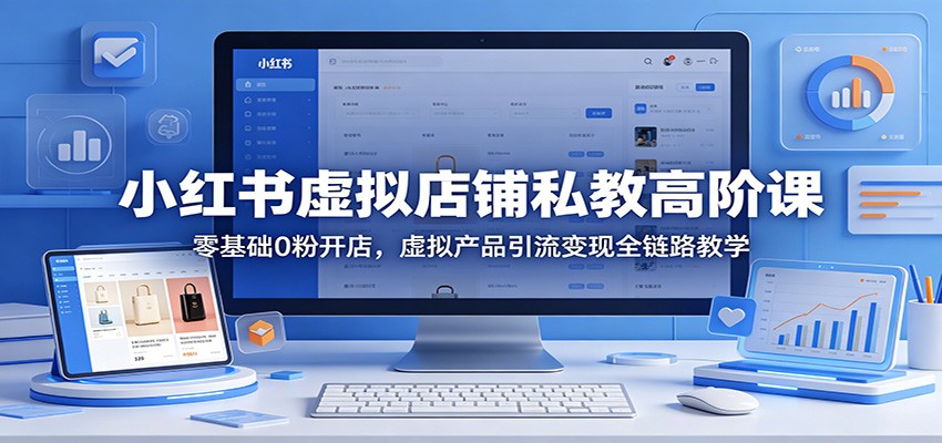 小红书虚拟店铺私教高阶课：零基础0粉开店，虚拟产品引流变现全链路教学-资源后花园