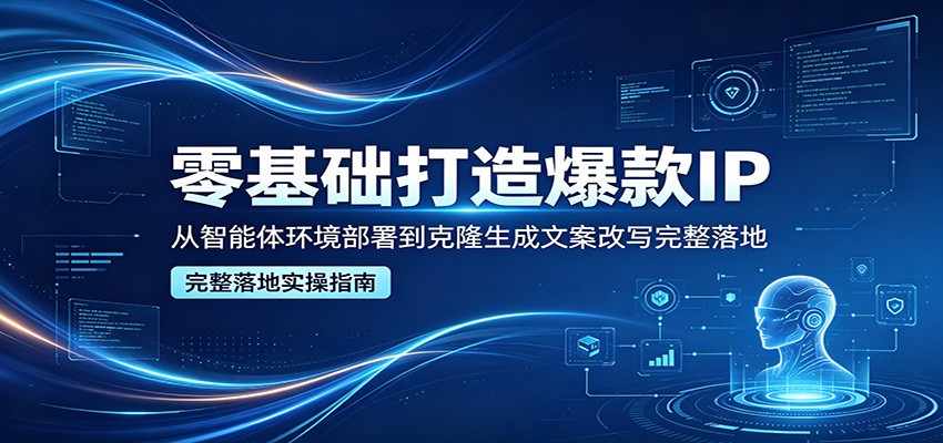 零基础打造爆款IP，从智能体环境部署到克隆生成文案改写完整落地-资源后花园