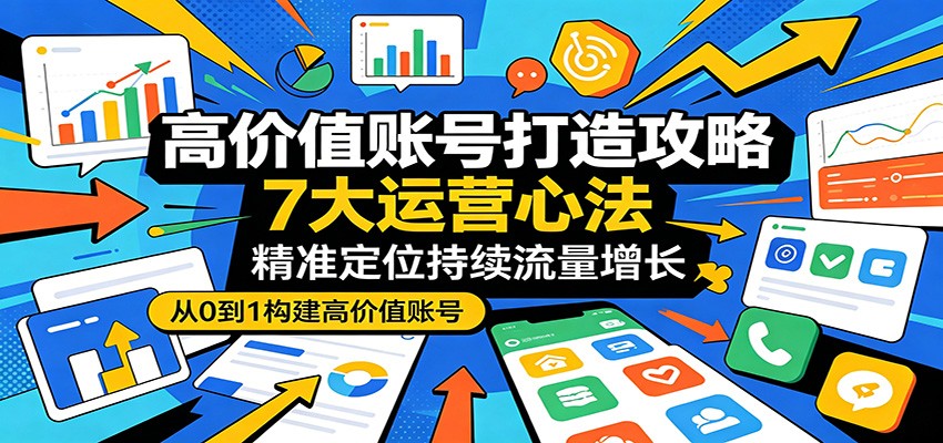 高价值账号打造攻略：7大运营心法，精准定位持续流量增长-资源后花园