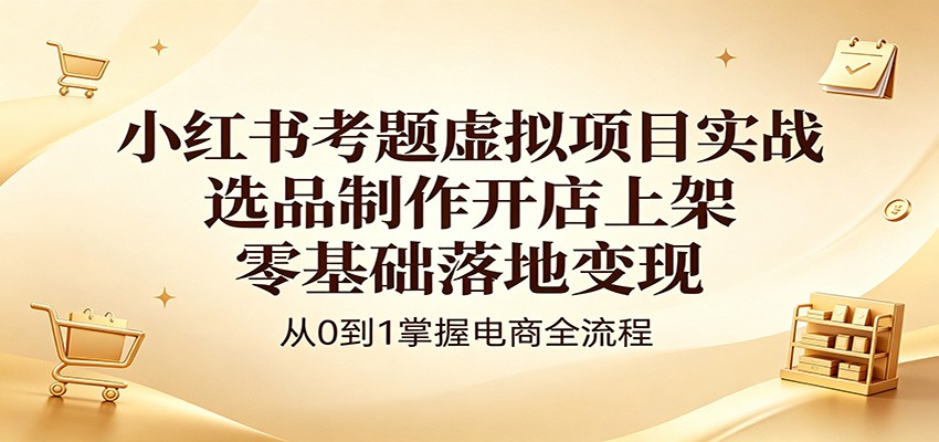 小红书考题虚拟项目实战：选品制作开店上架，零基础落地变现-资源后花园