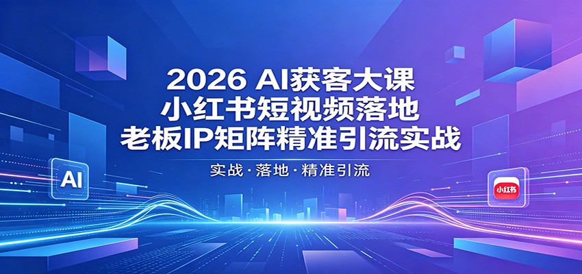 2026AI获客大课：小红书短视频落地，老板IP矩阵精准引流实战-资源后花园