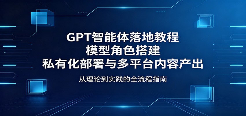 GPT智能体落地教程：模型角色搭建，私有化部署与多平台内容产出-资源后花园