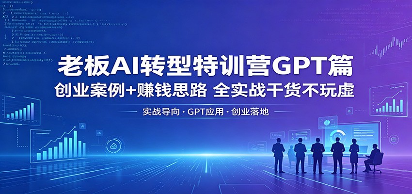 老板AI转型特训营GPT篇：创业案例+赚钱思路，全实战干货不玩虚-资源后花园