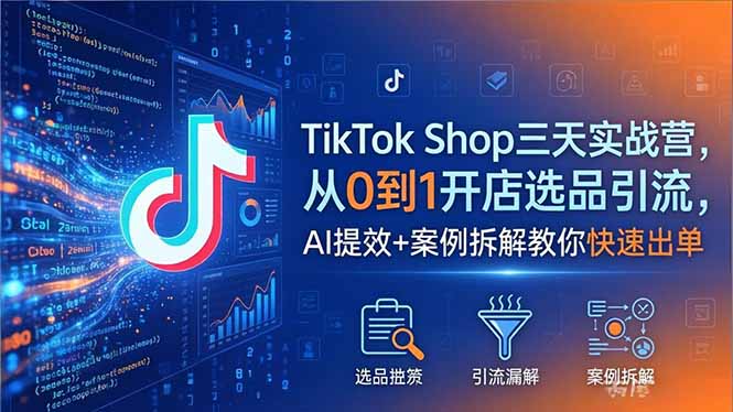 TikTok Shop三天实战营2026年5月，从0到1开店选品引流，AI提效+案例拆解教你快速出单-资源后花园