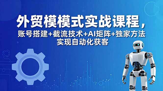 外贸新模式实战课程-更新5月，账号搭建+截流技术+AI矩阵+独家方法实现自动化获客-资源后花园