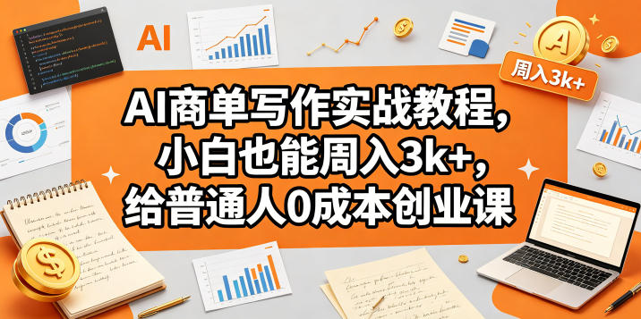 AI商单写作实战教程，小白也能周入3k+，给普通人0成本创业课-资源后花园