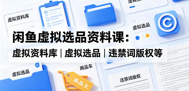 闲鱼虚拟选品资料课：虚拟资料库丨虚拟选品丨违禁词版权等-资源后花园