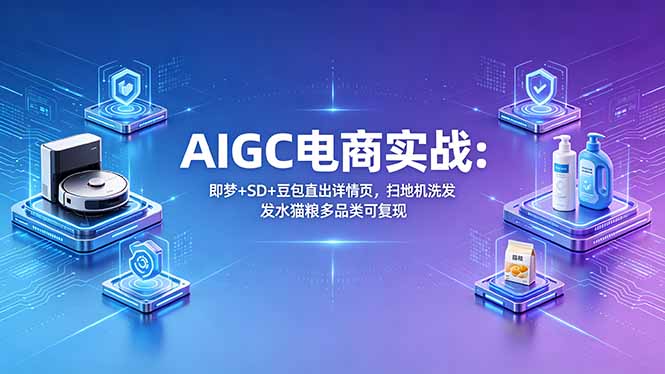AIGC电商实战班：即梦+SD+豆包直出详情页，扫地机洗发水猫粮多品类可复现-资源后花园