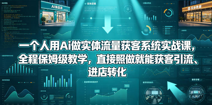 一个人用Ai做实体流量获客系统实战课，全程保姆级教学，直接照做就能获客引流、进店转化-资源后花园