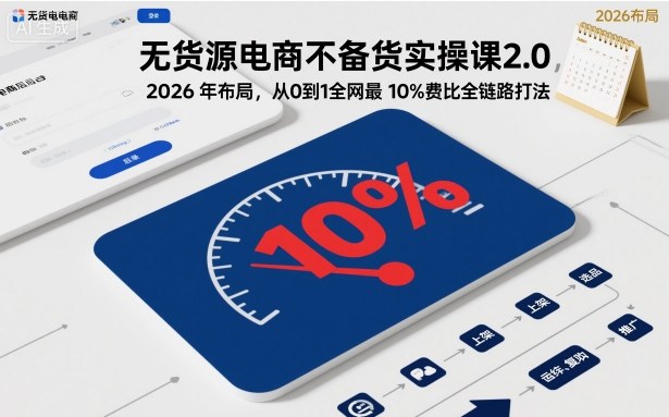 无货源电商不备货实操课2.0，2026年布局，从0到1全网最低10%费比全链路打法【更新26年5月】-资源后花园