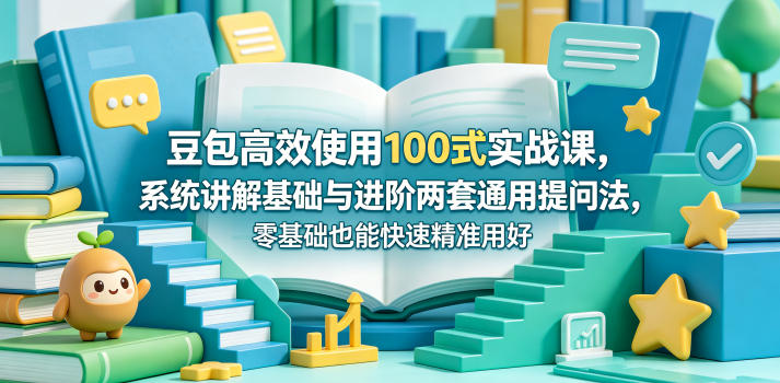 豆包高效使用100式实战课，系统讲解基础与进阶两套通用提问法，零基础也能快速精准用好豆包-资源后花园