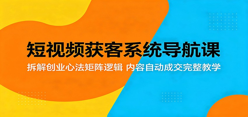 短视频获客系统导航课：拆解创业心法矩阵逻辑，内容自动成交完整教学-资源后花园