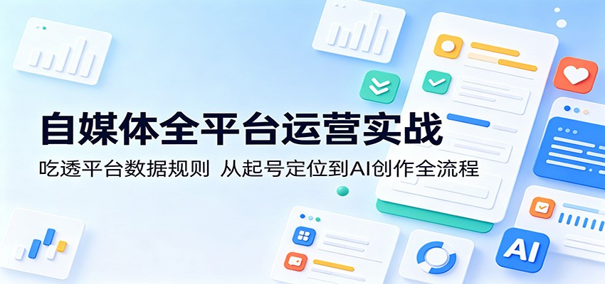 自媒体全平台运营实战：吃透平台数据规则，从起号定位到AI创作全流程-资源后花园