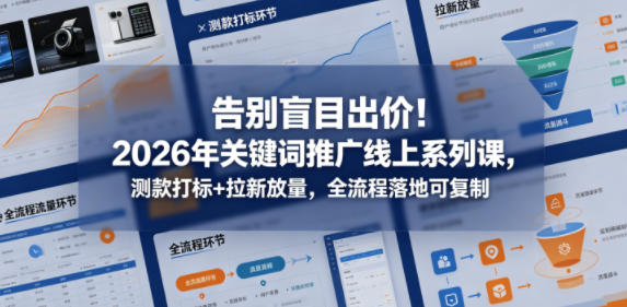 告别盲目出价！2026年关键词推广线上系列课，测款打标+拉新放量，全流程落地可复制-资源后花园