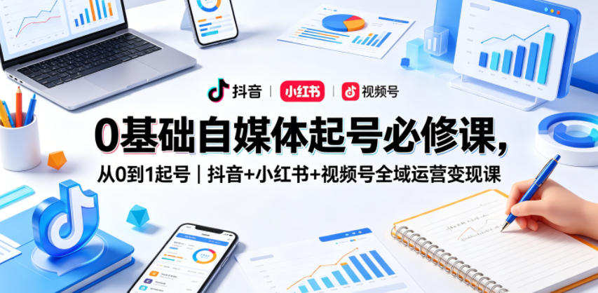 0基础自媒体起号必修课，从0到1起号｜抖音+小红书+视频号全域运营变现课-资源后花园