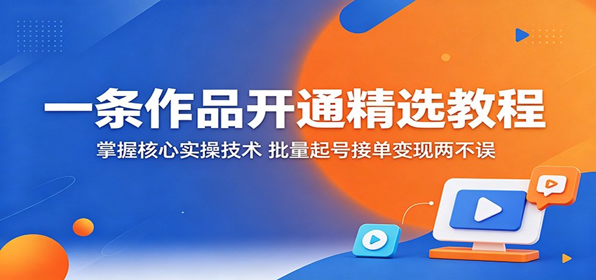 一条作品开通精选教程：掌握核心实操技术，批量起号接单变现两不误-资源后花园