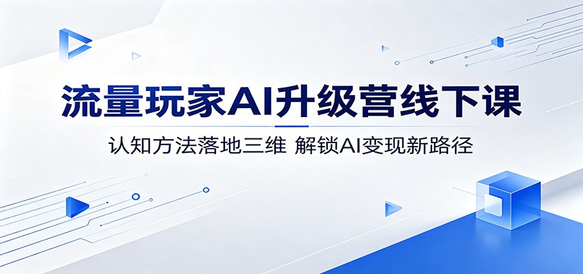 流量玩家AI升级营线下课：认知方法落地三维，解锁AI变现新路径-资源后花园