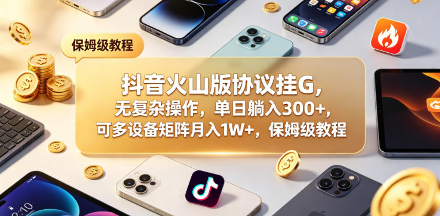 抖音火山版协议挂G，无复杂操作，单日躺入300+，可多设备矩阵月入1W+，保姆级教程【揭秘】-资源后花园