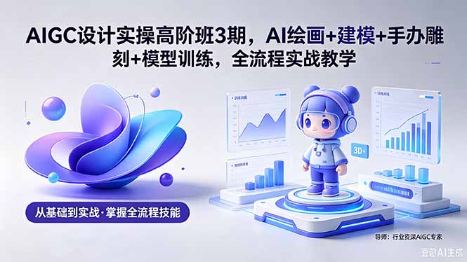 AIGC 设计实操高阶班3期，AI绘画+建模+手办雕刻+模型训练，全流程实战教学(附软件+素材-资源后花园