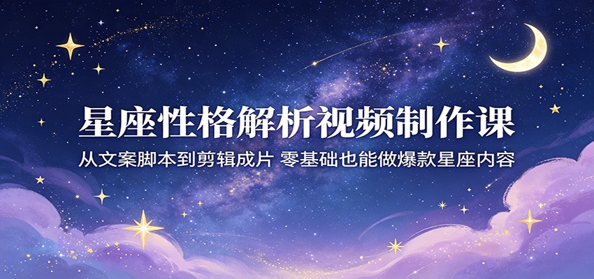 星座性格解析视频制作课：从文案脚本到剪辑成片，零基础也能做爆款星座内容-资源后花园