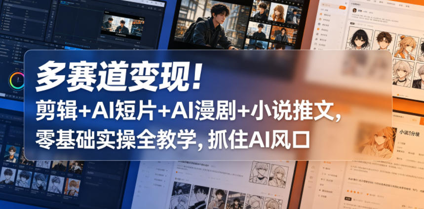 多赛道变现！剪辑+AI短片+AI漫剧+小说推文，零基础实操全教学，抓住AI风口-资源后花园
