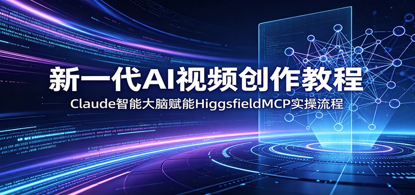 新一代AI视频创作教程：Claude智能大脑赋能，HiggsfieldMCP实操流程-资源后花园