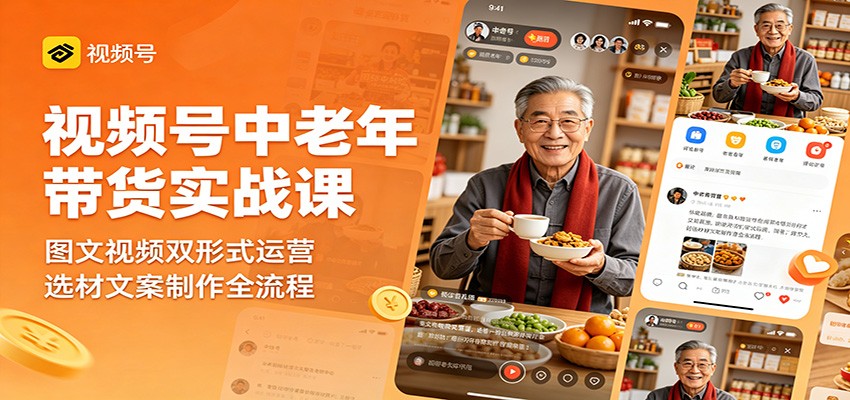 视频号中老年带货实战课：图文视频双形式运营，选材文案制作全流程-资源后花园